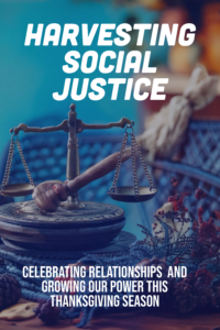 scales of justics with fall colors and imagry. text reads hrvesting social justice- celebrating relationships and growing our power this thanskgiving season