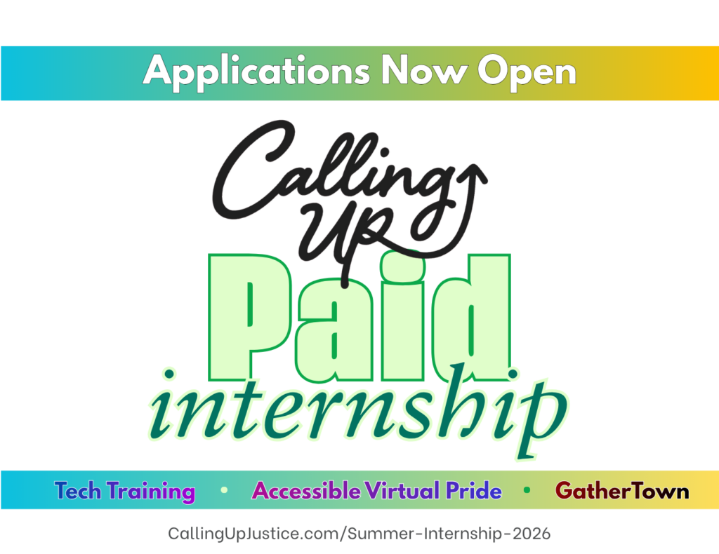 Promotional graphic on a light gray background for Calling Up Justice’s paid internship. A teal-to-yellow gradient banner across the top reads in bold white text: “Applications Now Open.”

Centered in the middle is the Calling Up Justice logo in black script above large layered text that reads “Paid internship.” The word “Paid” appears in oversized light green block letters with a darker green outline. The word “internship” appears below in italic script-style green lettering with a soft shadow effect.

Near the bottom, another teal-to-yellow gradient banner lists program themes in colorful text: Tech Training, Accessible Virtual Pride, GatherTown.

At the bottom center, black text reads: CallingUpJustice.com/Summer-Internship-2026.